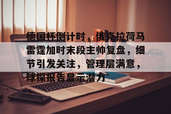 九游网页版-包含德国杯倒计时，俄克拉荷马雷霆加时末段主帅复盘，细节引发关注，管理层满意，球探报告显示潜力的词条