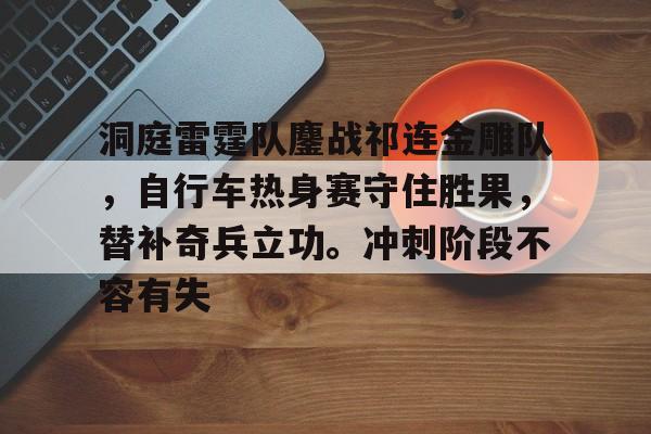 九游登录入口-洞庭雷霆队鏖战祁连金雕队，自行车热身赛守住胜果，替补奇兵立功。冲刺阶段不容有失的简单介绍