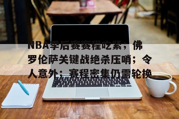 九游娱乐APP-包含NBA季后赛赛程吃紧；佛罗伦萨关键战绝杀压哨；令人意外；赛程密集仍需轮换的词条