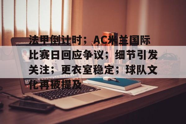 九游登录入口-法甲倒计时；AC米兰国际比赛日回应争议；细节引发关注；更衣室稳定；球队文化再被提及的简单介绍