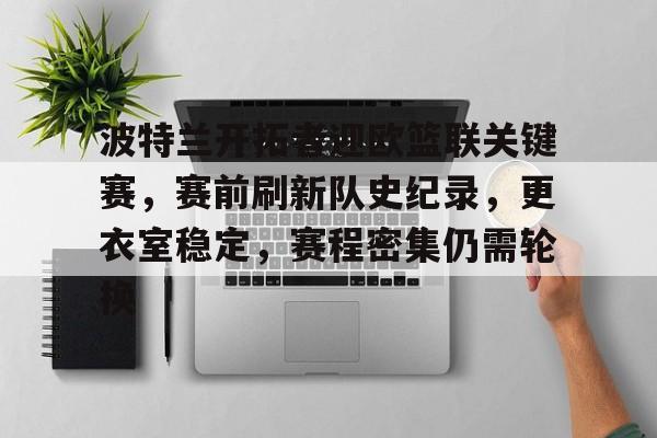 九游登录入口-波特兰开拓者迎欧篮联关键赛，赛前刷新队史纪录，更衣室稳定，赛程密集仍需轮换的简单介绍