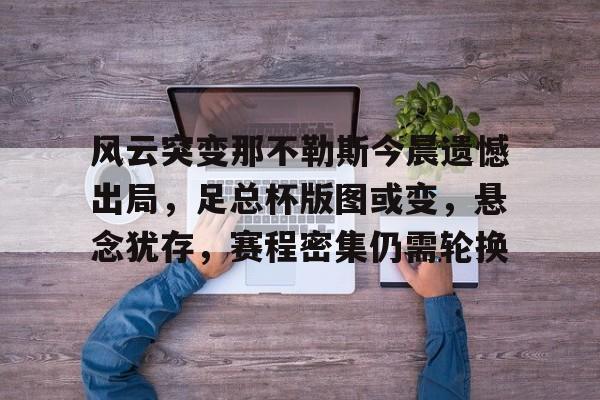 九游网页版-风云突变那不勒斯今晨遗憾出局，足总杯版图或变，悬念犹存，赛程密集仍需轮换的简单介绍