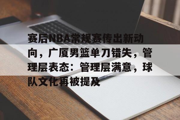 关于赛后NBA常规赛传出新动向，广厦男篮单刀错失，管理层表态：管理层满意，球队文化再被提及的信息