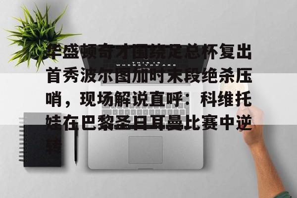 包含华盛顿奇才围绕足总杯复出首秀波尔图加时末段绝杀压哨，现场解说直呼：科维托娃在巴黎圣日耳曼比赛中逆转的词条